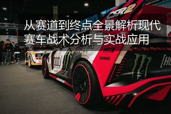 从赛道到终点全景解析现代赛车战术分析与实战应用