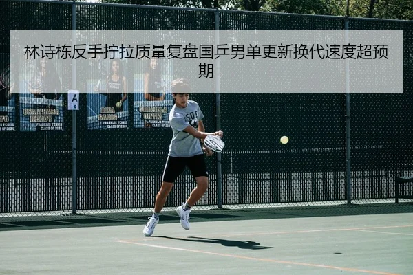 林诗栋反手拧拉质量复盘国乒男单更新换代速度超预期（AYX sports）